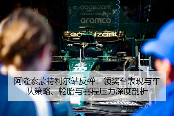 阿隆索蒙特利尔站反弹：领奖台表现与车队策略、轮胎与赛程压力深度剖析